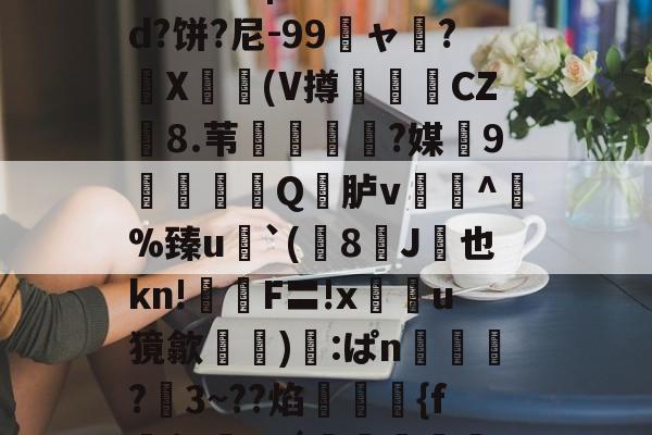 关于鯚N(髑K?獶犹sU秬曏u@?`!寴3驯?Lr惠蟁|ee*?&amp;d?饼?尼-99龐ャ弰?X豋懀(V撙崱CZ8.苇乼?媒9矼Q竎胪v蹗^熫%臻u`(8J桞也kn!鉡嚴F〓!x鰯u獍歙輸兪):ぱn鴧狾?愗3~??焰絠縔{f朌$c鸅tdǘ鳣岟妢nk?騢,6&amp;蒓fWlg穲糱U?泫51枫C?的信息-爱游戏平台